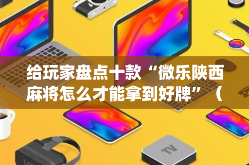给玩家盘点十款“微乐陕西麻将怎么才能拿到好牌”（开挂辅助插件)