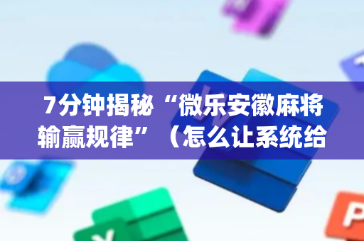 7分钟揭秘“微乐安徽麻将输赢规律”（怎么让系统给自己好牌)