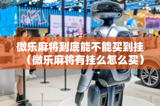 微乐麻将到底能不能买到挂（微乐麻将有挂么怎么买）