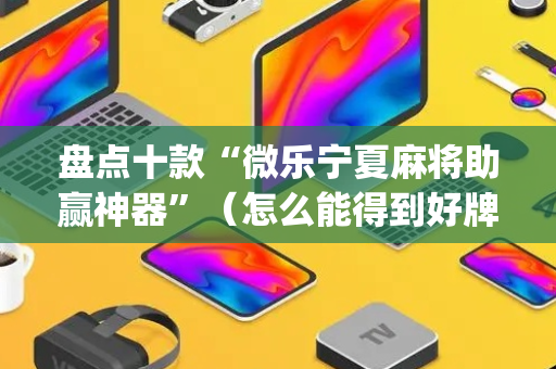盘点十款“微乐宁夏麻将助赢神器”（怎么能得到好牌)