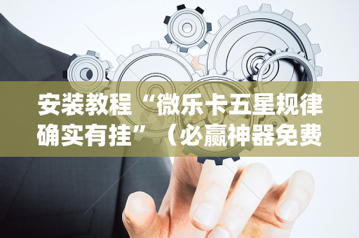 安装教程“微乐卡五星规律确实有挂”（必赢神器免费安装)