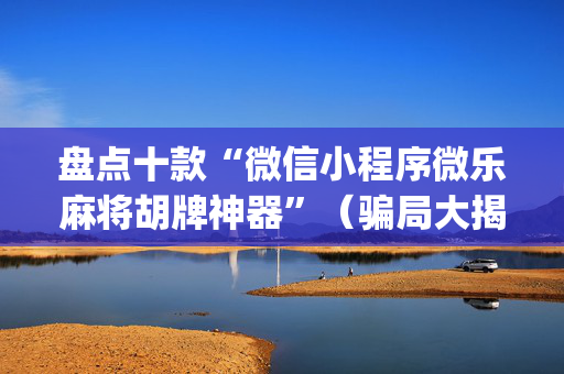 盘点十款“微信小程序微乐麻将胡牌神器”（骗局大揭秘)