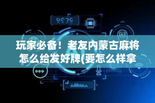 玩家必备！老友内蒙古麻将怎么给发好牌(要怎么样拿到好牌)