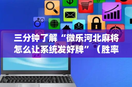 三分钟了解“微乐河北麻将怎么让系统发好牌”（胜率到哪调)