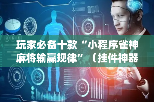 玩家必备十款“小程序雀神麻将输赢规律”（挂件神器)