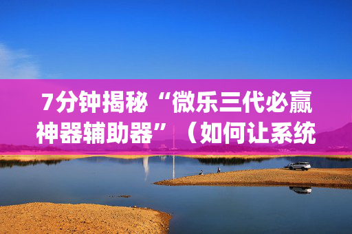 7分钟揭秘“微乐三代必赢神器辅助器”（如何让系统发好牌)