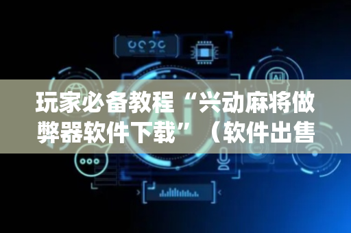玩家必备教程“兴动麻将做弊器软件下载”（软件出售)