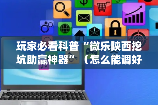 玩家必看科普“微乐陕西挖坑助赢神器”（怎么能调好牌)