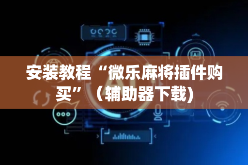 安装教程“微乐麻将插件购买”（辅助器下载)