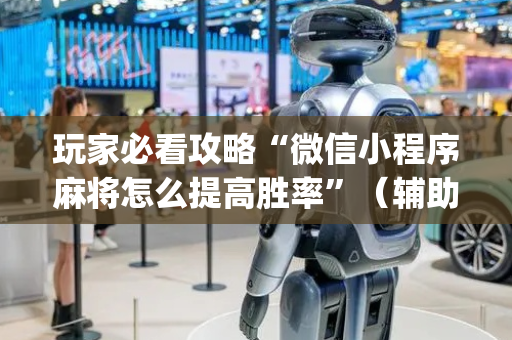 玩家必看攻略“微信小程序麻将怎么提高胜率”（辅助器下载)