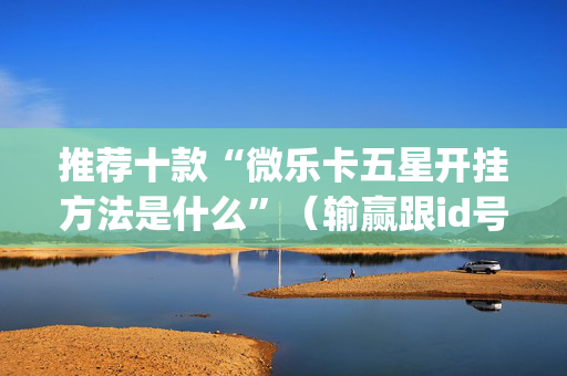 推荐十款“微乐卡五星开挂方法是什么”（输赢跟id号有关系吗)