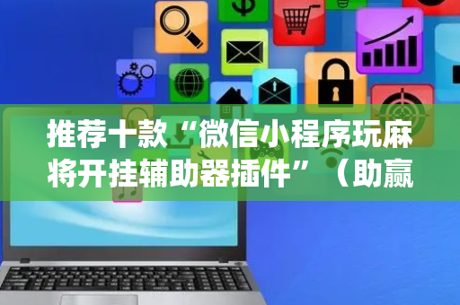 推荐十款“微信小程序玩麻将开挂辅助器插件”（助赢神器)
