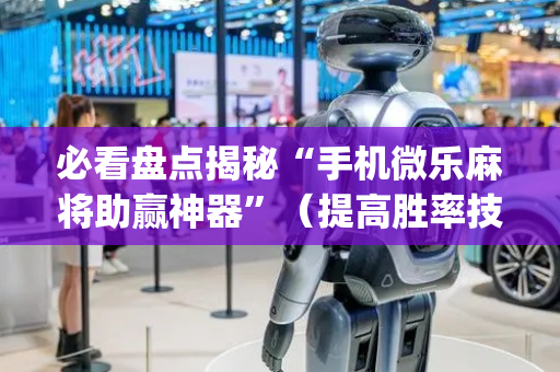 必看盘点揭秘“手机微乐麻将助赢神器”（提高胜率技巧)