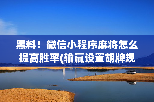 黑料！微信小程序麻将怎么提高胜率(输赢设置胡牌规律)