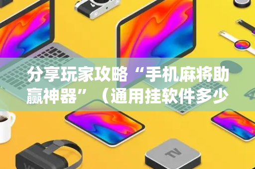 分享玩家攻略“手机麻将助赢神器”（通用挂软件多少钱)