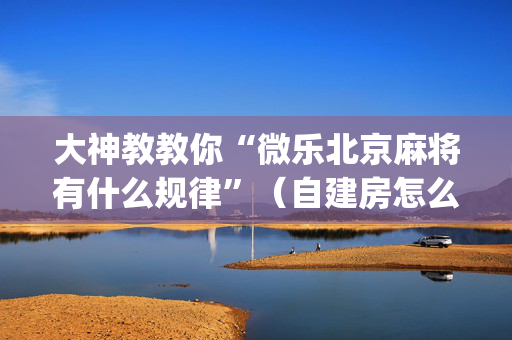 大神教教你“微乐北京麻将有什么规律”（自建房怎么赢)