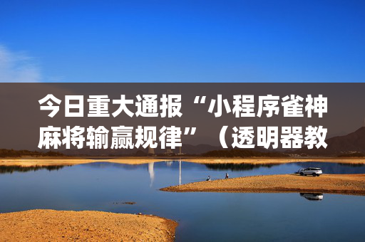 今日重大通报“小程序雀神麻将输赢规律”（透明器教程)