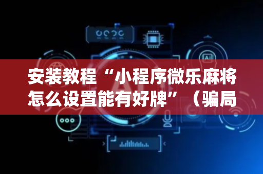 安装教程“小程序微乐麻将怎么设置能有好牌”（骗局大揭秘)