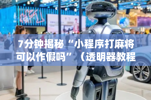 7分钟揭秘“小程序打麻将可以作假吗”（透明器教程)