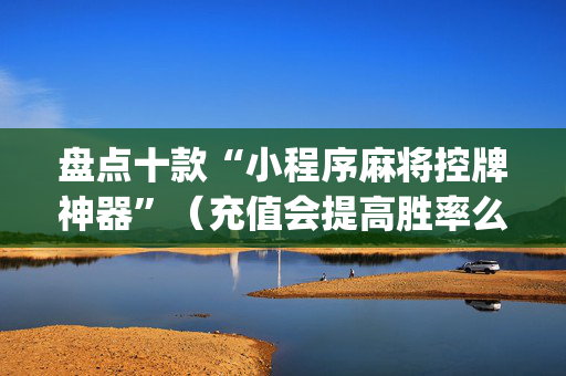 盘点十款“小程序麻将控牌神器”（充值会提高胜率么)