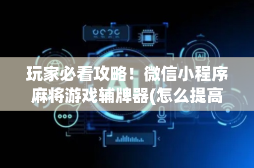 玩家必看攻略！微信小程序麻将游戏辅牌器(怎么提高好牌率)