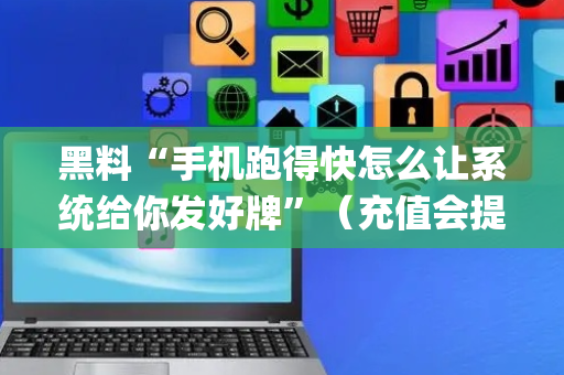 黑料“手机跑得快怎么让系统给你发好牌”（充值会提高胜率么)