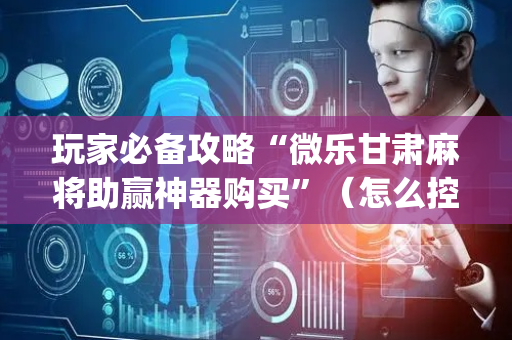 玩家必备攻略“微乐甘肃麻将助赢神器购买”（怎么控制输赢)
