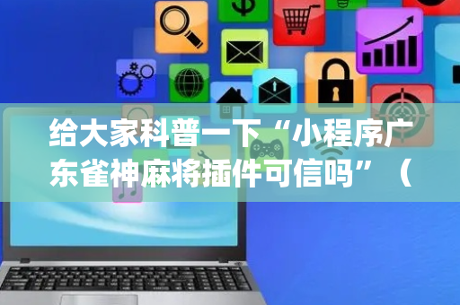 给大家科普一下“小程序广东雀神麻将插件可信吗”（如何让系统发好牌)