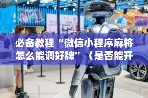 必备教程“微信小程序麻将怎么能调好牌”（是否能开挂)