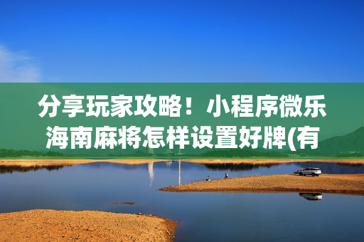 分享玩家攻略！小程序微乐海南麻将怎样设置好牌(有什么赢的技巧)