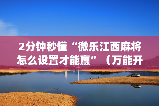 2分钟秒懂“微乐江西麻将怎么设置才能赢”（万能开挂器)