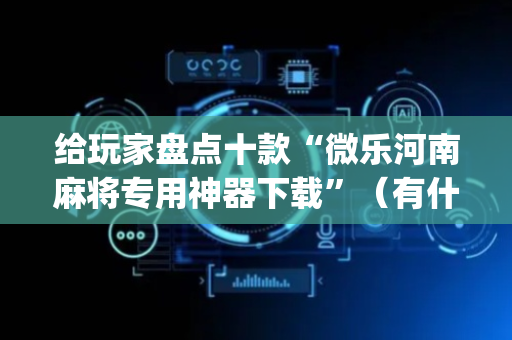 给玩家盘点十款“微乐河南麻将专用神器下载”（有什么诀窍)