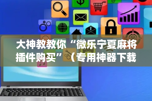 大神教教你“微乐宁夏麻将插件购买”（专用神器下载)
