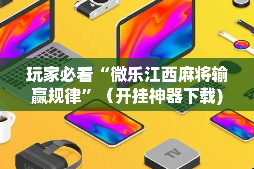 玩家必看“微乐江西麻将输赢规律”（开挂神器下载)
