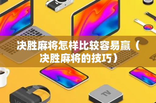 决胜麻将怎样比较容易赢（决胜麻将的技巧）