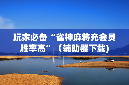 玩家必备“雀神麻将充会员胜率高”（辅助器下载)