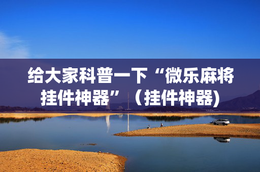 给大家科普一下“微乐麻将挂件神器”（挂件神器)