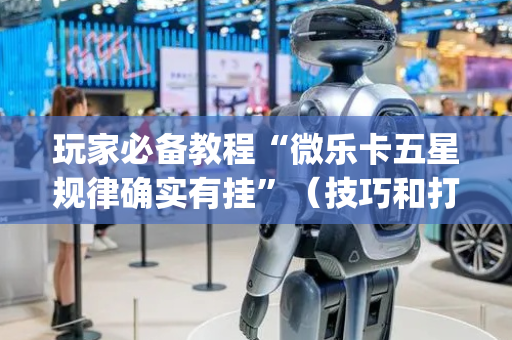 玩家必备教程“微乐卡五星规律确实有挂”（技巧和打好牌方法)