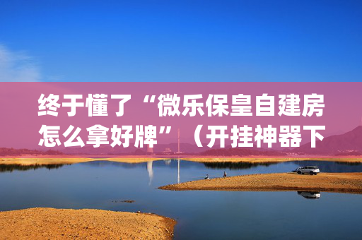 终于懂了“微乐保皇自建房怎么拿好牌”（开挂神器下载)