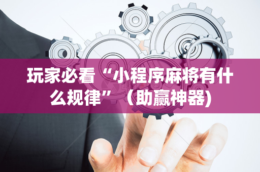 玩家必看“小程序麻将有什么规律”（助赢神器)