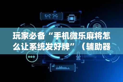 玩家必备“手机微乐麻将怎么让系统发好牌”（辅助器通用版)