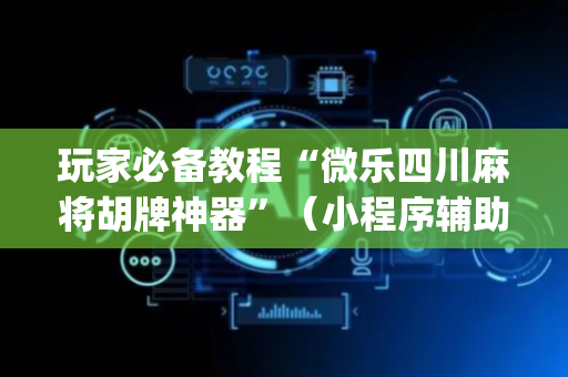 玩家必备教程“微乐四川麻将胡牌神器”（小程序辅助软件)