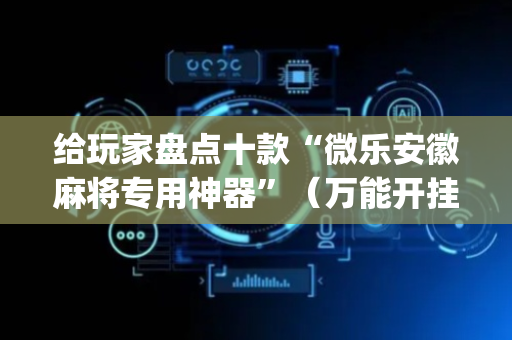 给玩家盘点十款“微乐安徽麻将专用神器”（万能开挂神器)