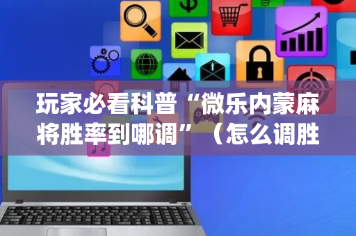 玩家必看科普“微乐内蒙麻将胜率到哪调”（怎么调胜率)