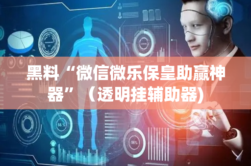 黑料“微信微乐保皇助赢神器”（透明挂辅助器)