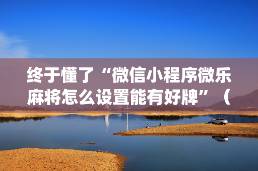 终于懂了“微信小程序微乐麻将怎么设置能有好牌”（发牌有什么规律吗)