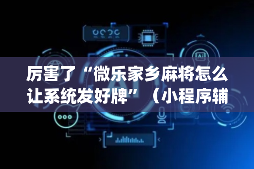 厉害了“微乐家乡麻将怎么让系统发好牌”（小程序辅助软件)