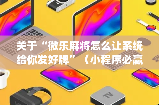 关于“微乐麻将怎么让系统给你发好牌”（小程序必赢神器)