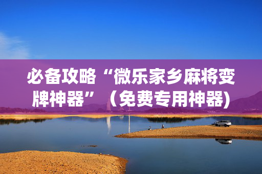必备攻略“微乐家乡麻将变牌神器”（免费专用神器)