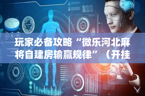玩家必备攻略“微乐河北麻将自建房输赢规律”（开挂神器下载)